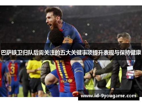 巴萨铁卫归队后需关注的五大关键事项提升表现与保持健康