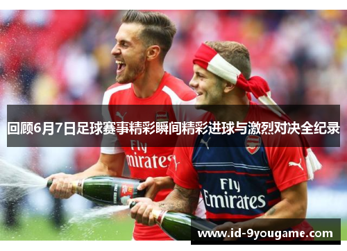 回顾6月7日足球赛事精彩瞬间精彩进球与激烈对决全纪录