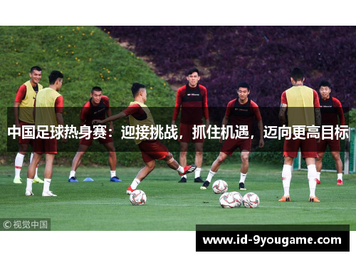 中国足球热身赛：迎接挑战，抓住机遇，迈向更高目标