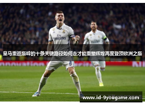 皇马重返巅峰的十条关键路径如何走才能重塑辉煌再度登顶欧洲之巅