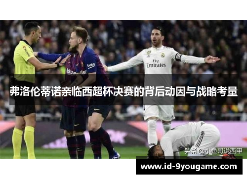 弗洛伦蒂诺亲临西超杯决赛的背后动因与战略考量