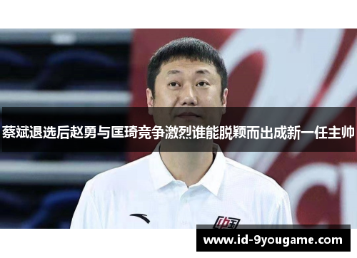 蔡斌退选后赵勇与匡琦竞争激烈谁能脱颖而出成新一任主帅