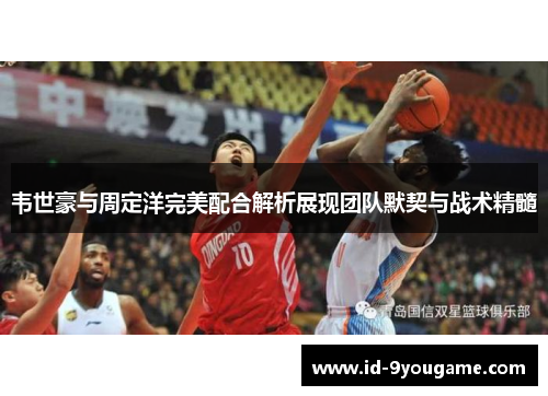 韦世豪与周定洋完美配合解析展现团队默契与战术精髓