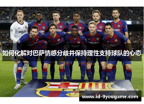 如何化解对巴萨情感分歧并保持理性支持球队的心态