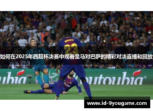 如何在2025年西超杯决赛中观看皇马对巴萨的精彩对决直播和回放