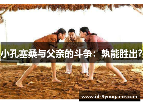 小孔塞桑与父亲的斗争：孰能胜出？
