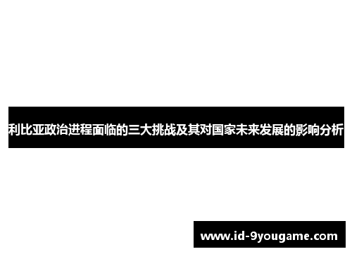 利比亚政治进程面临的三大挑战及其对国家未来发展的影响分析