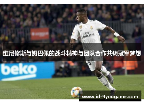 维尼修斯与姆巴佩的战斗精神与团队合作共铸冠军梦想