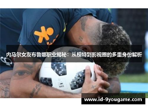 内马尔女友布鲁娜职业揭秘：从模特到影视圈的多重身份解析