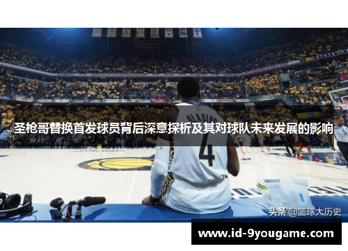 圣枪哥替换首发球员背后深意探析及其对球队未来发展的影响
