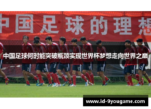 中国足球何时能突破瓶颈实现世界杯梦想走向世界之巅